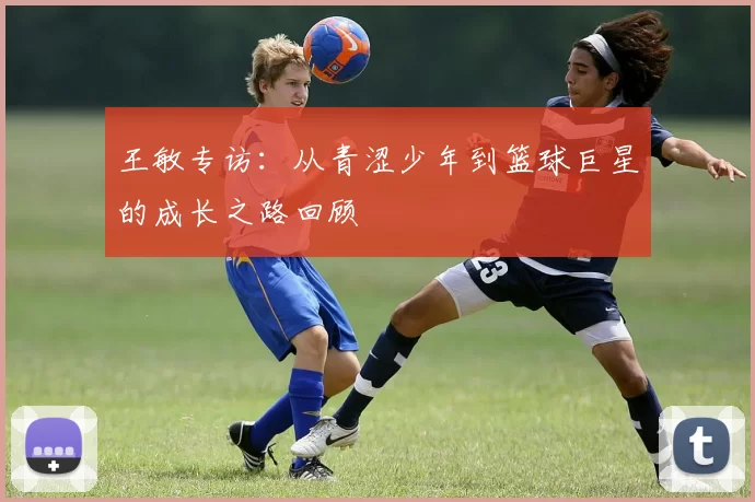 王敏专访：从青涩少年到篮球巨星的成长之路回顾