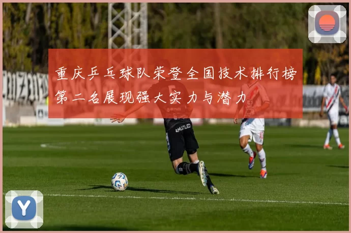 重庆乒乓球队荣登全国技术排行榜第二名展现强大实力与潜力