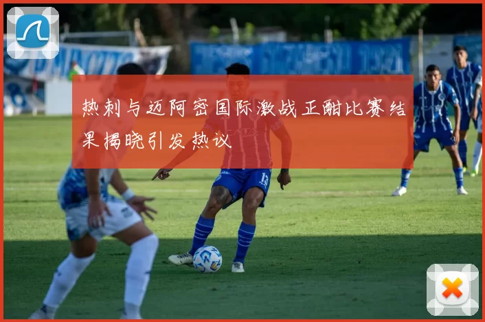 热刺与迈阿密国际激战正酣比赛结果揭晓引发热议