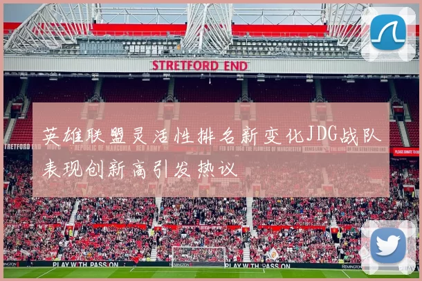 英雄联盟灵活性排名新变化JDG战队表现创新高引发热议