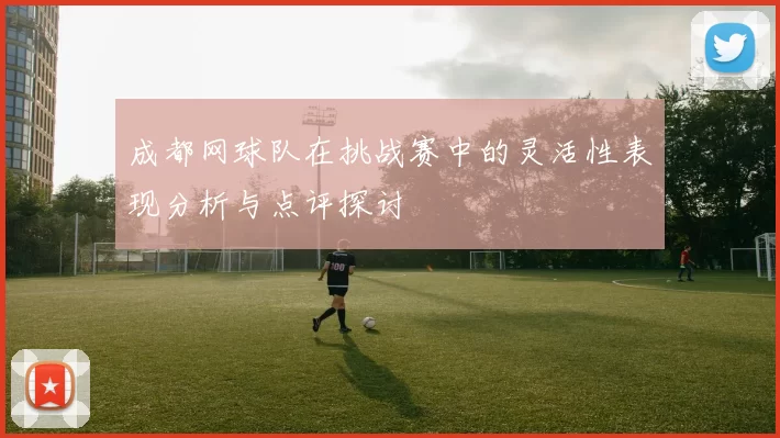 成都网球队在挑战赛中的灵活性表现分析与点评探讨
