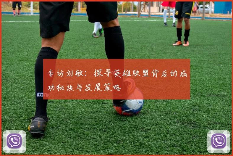 专访刘敏：探寻英雄联盟背后的成功秘诀与发展策略