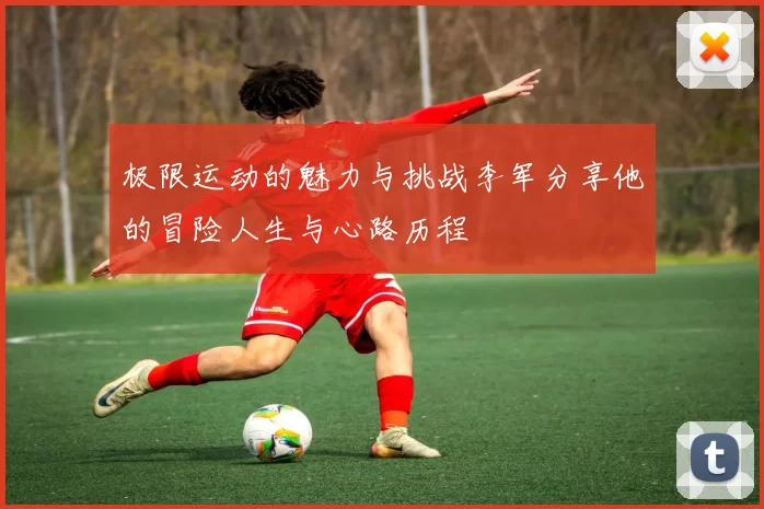 极限运动的魅力与挑战李军分享他的冒险人生与心路历程