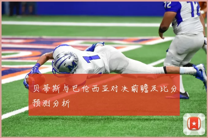 贝蒂斯与巴伦西亚对决前瞻及比分预测分析