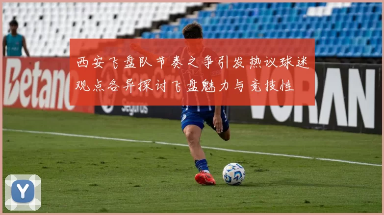 西安飞盘队节奏之争引发热议球迷观点各异探讨飞盘魅力与竞技性