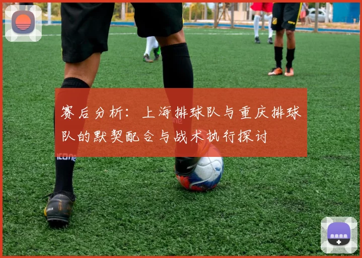 赛后分析：上海排球队与重庆排球队的默契配合与战术执行探讨