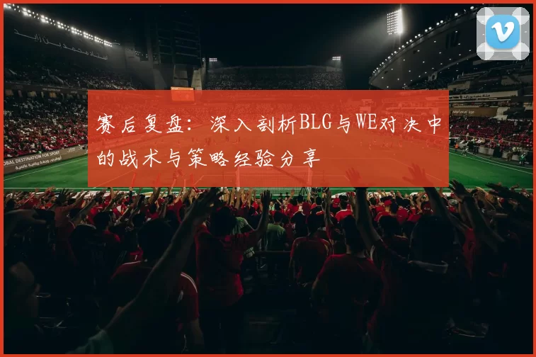 赛后复盘：深入剖析BLG与WE对决中的战术与策略经验分享