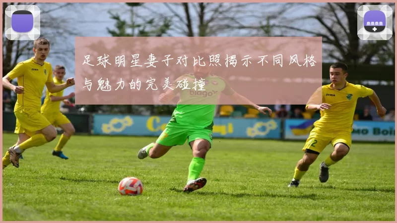足球明星妻子对比照揭示不同风格与魅力的完美碰撞