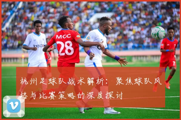 杭州足球队战术解析：聚焦球队风格与比赛策略的深度探讨