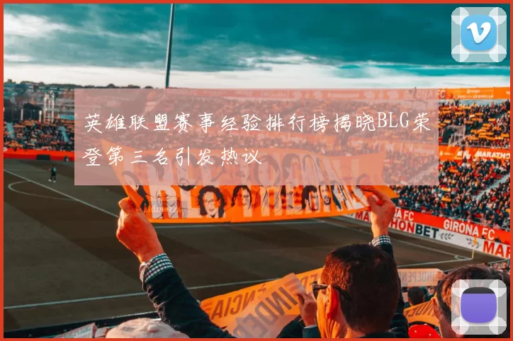英雄联盟赛事经验排行榜揭晓BLG荣登第三名引发热议