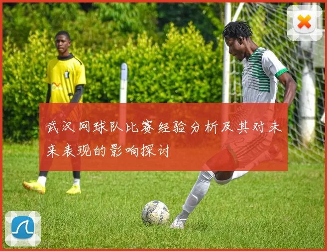 武汉网球队比赛经验分析及其对未来表现的影响探讨